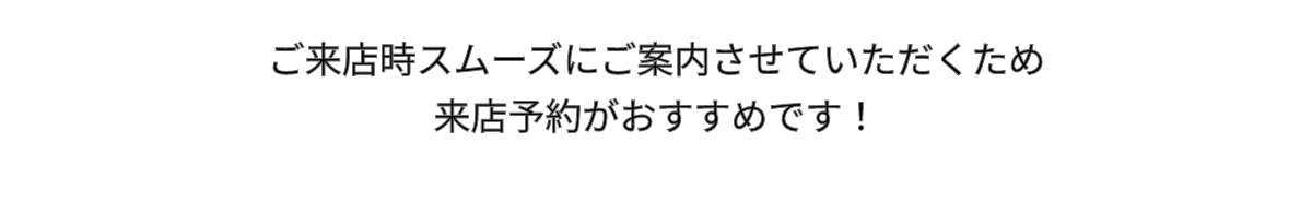 スムーズにご案内させていただくため来店ご予約がおすすめです